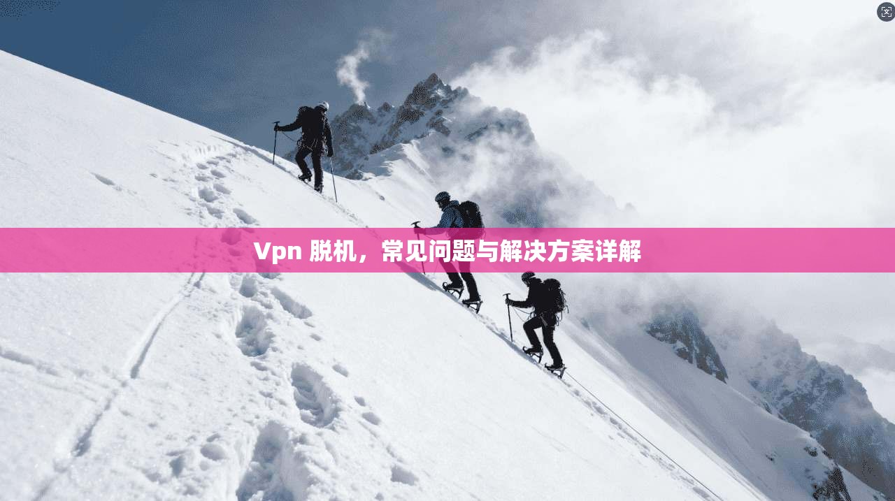 Vpn 脱机,常见问题与解决方案详解