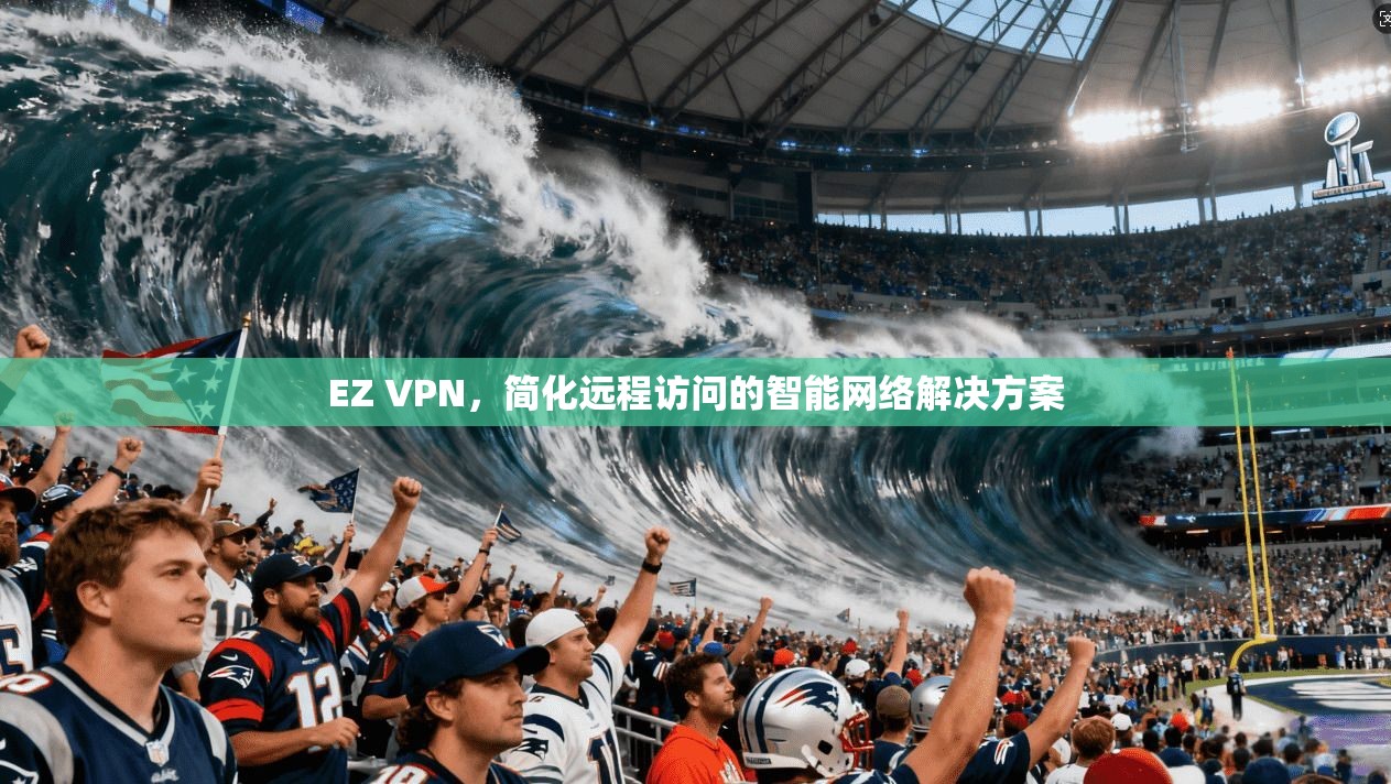 EZ VPN,简化远程访问的智能网络解决方案 EZ VPN,简化远程访问的智能网络解决方案