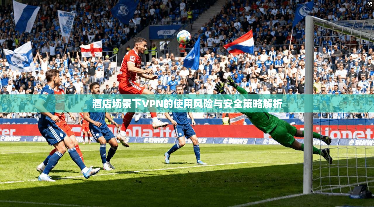 酒店场景下VPN的使用风险与安全策略解析
