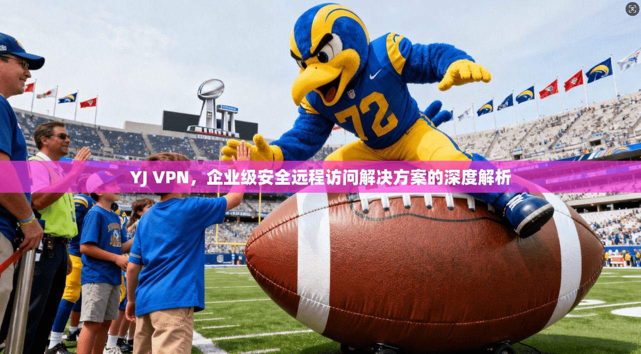 YJ VPN，企业级安全远程访问解决方案的深度解析