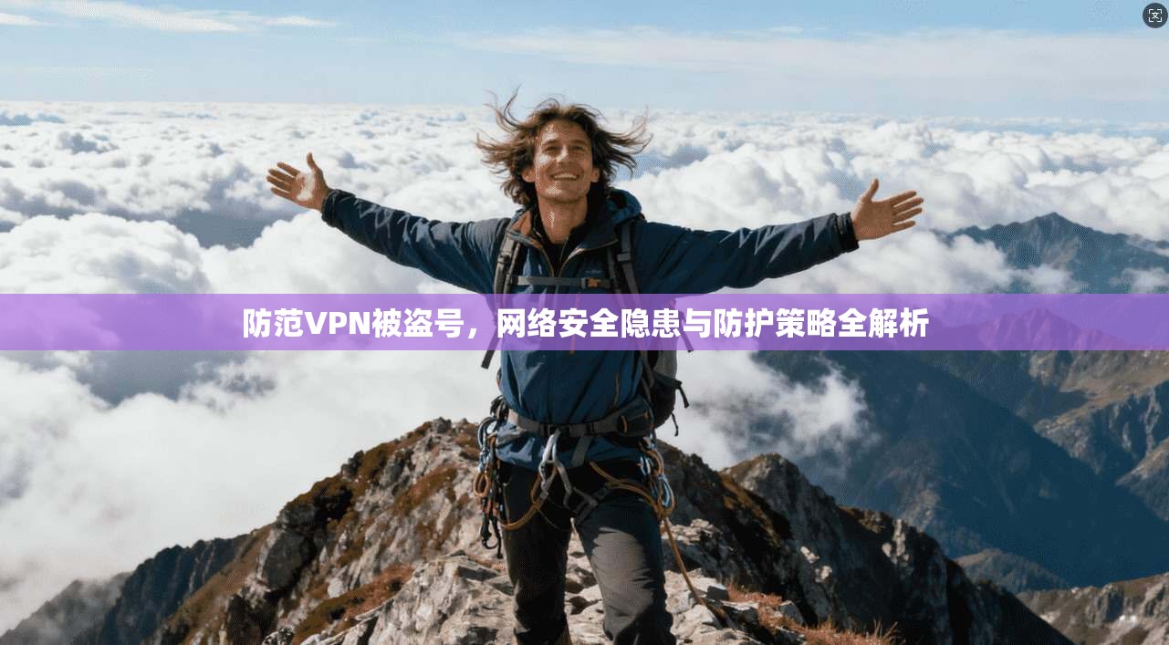 防范VPN被盗号,网络安全隐患与防护策略全解析