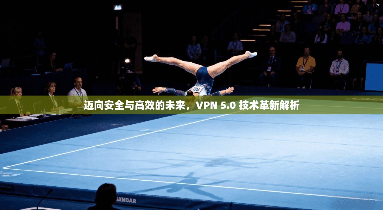 迈向安全与高效的未来，VPN 5.0 技术革新解析