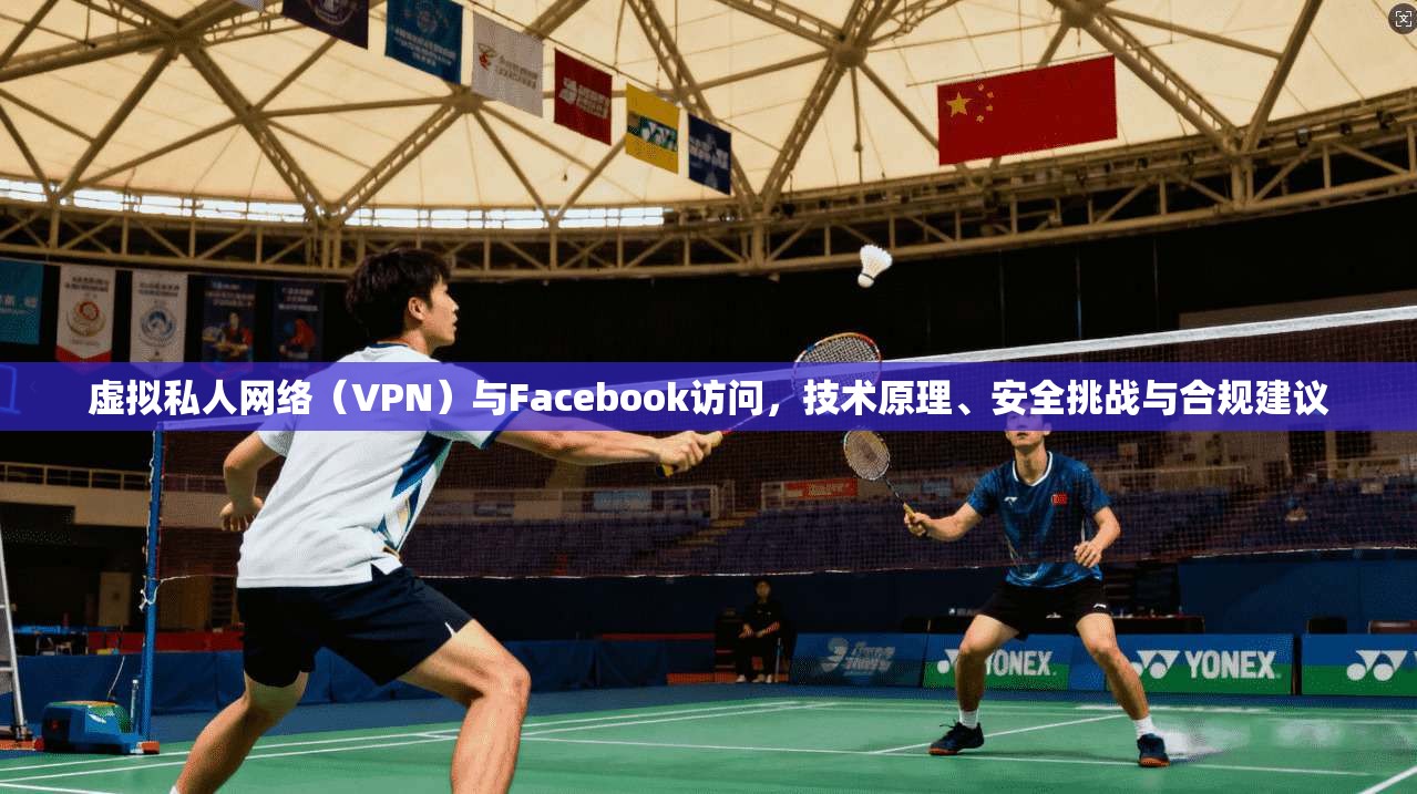 虚拟私人网络（VPN）与Facebook访问，技术原理、安全挑战与合规建议