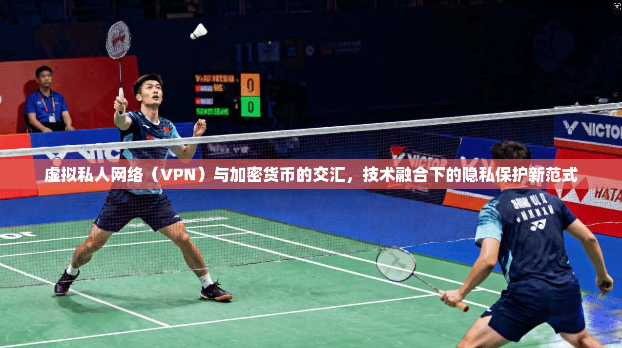 虚拟私人网络(VPN)与加密货币的交汇,技术融合下的隐私保护新范式