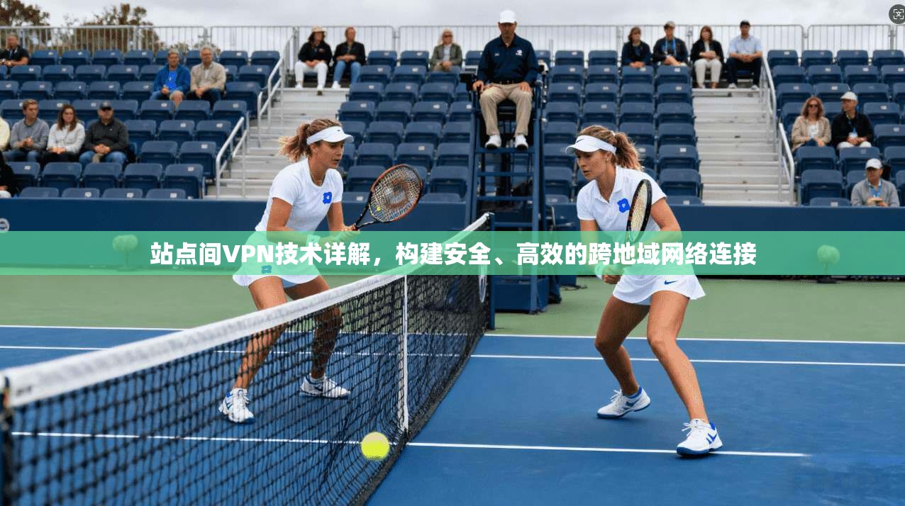 站点间VPN技术详解，构建安全、高效的跨地域网络连接
