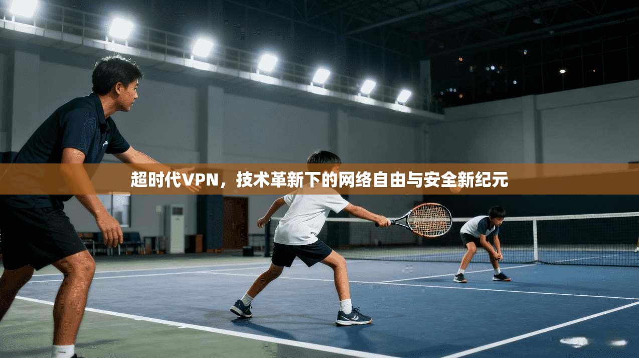 超时代VPN，技术革新下的网络自由与安全新纪元