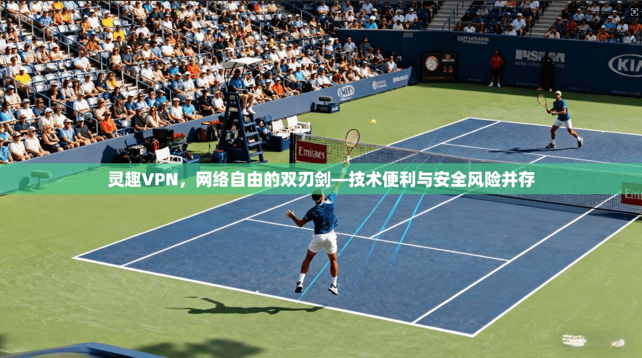 灵趣VPN，网络自由的双刃剑—技术便利与安全风险并存