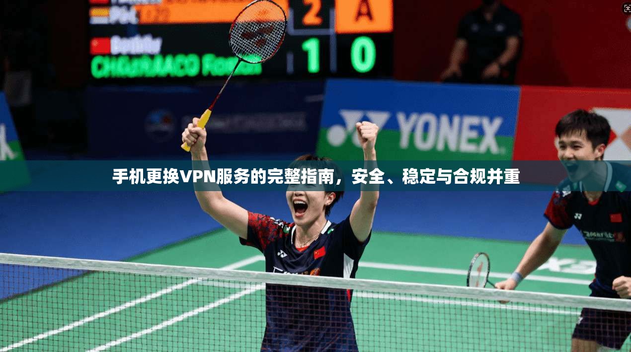 手机更换VPN服务的完整指南，安全、稳定与合规并重