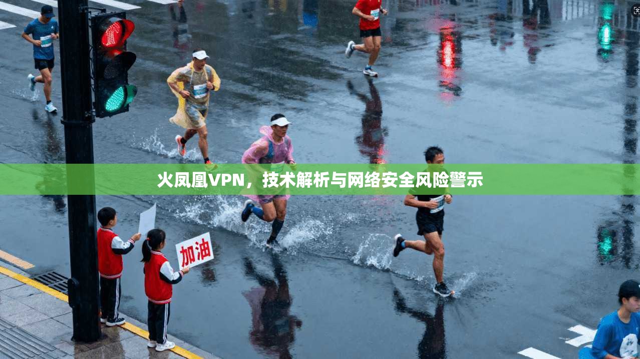 火凤凰VPN,技术解析与网络安全风险警示 火凤凰VPN,技术解析与网络安全风险警示
