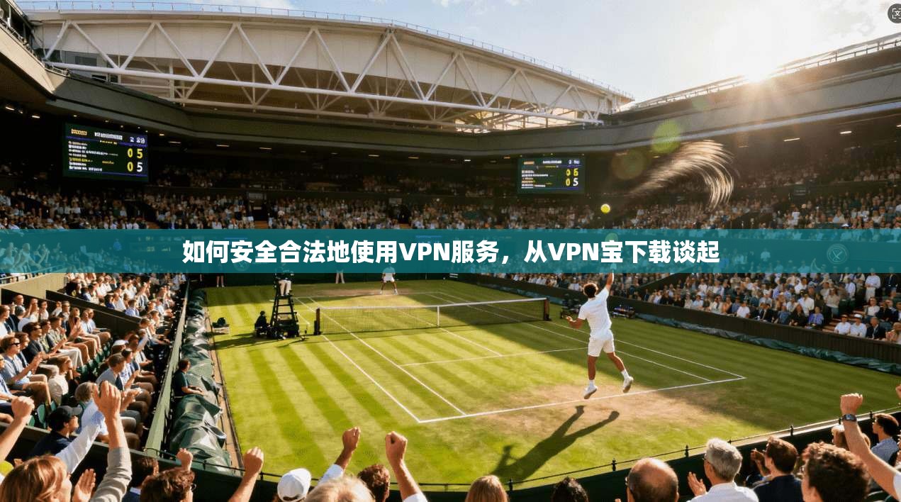 如何安全合法地使用VPN服务,从VPN宝下载谈起