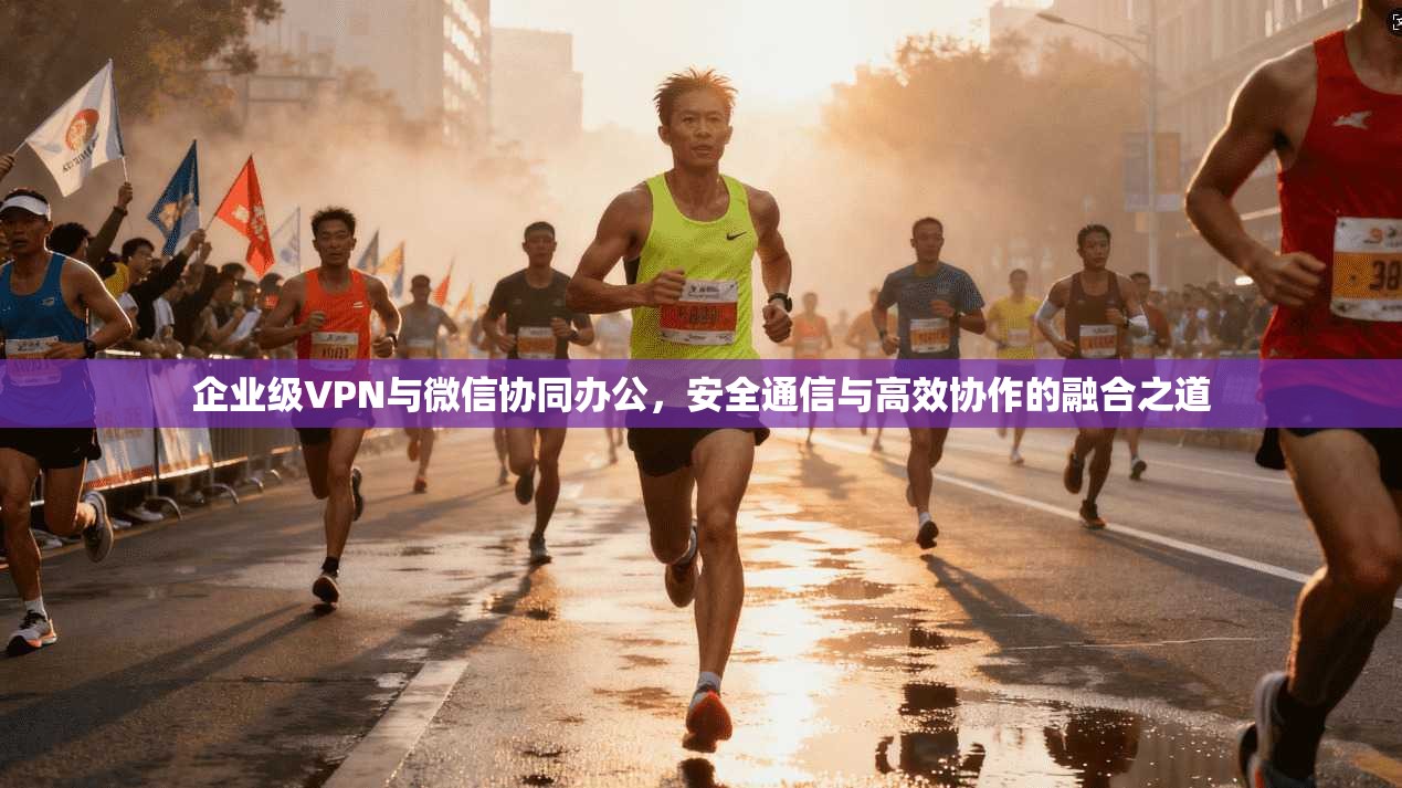 企业级VPN与微信协同办公,安全通信与高效协作的融合之道 企业级VPN与微信协同办公,安全通信与高效协作的融合之道