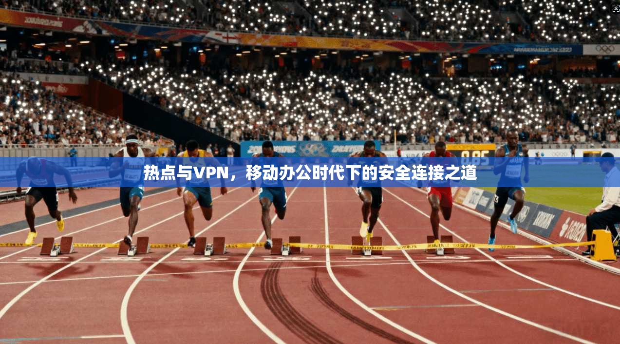 热点与VPN，移动办公时代下的安全连接之道