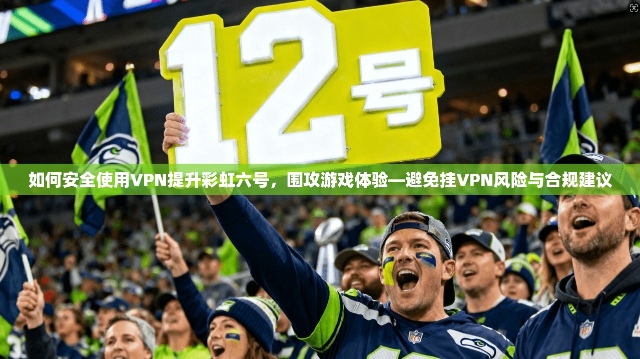 如何安全使用VPN提升彩虹六号，围攻游戏体验—避免挂VPN风险与合规建议