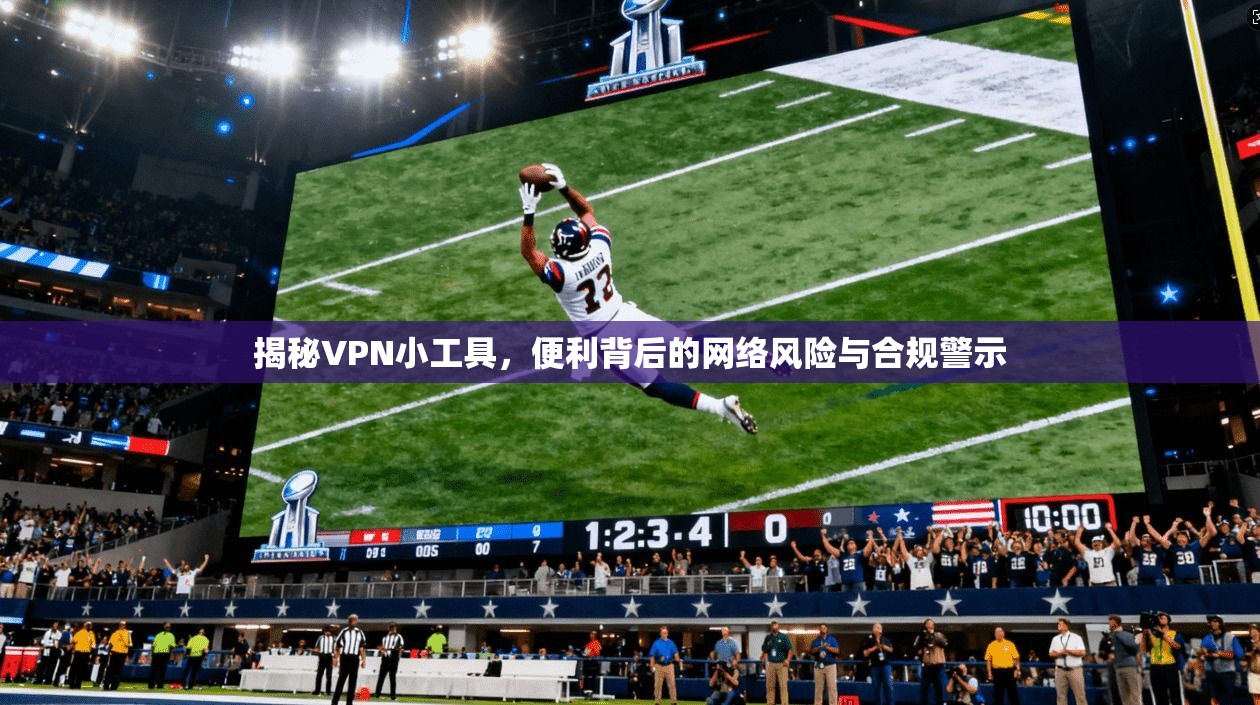 揭秘VPN小工具，便利背后的网络风险与合规警示