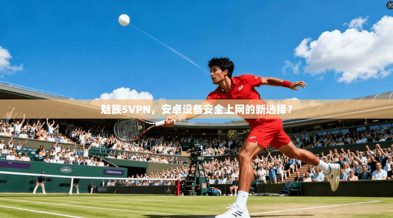 魅族5VPN，安卓设备安全上网的新选择？