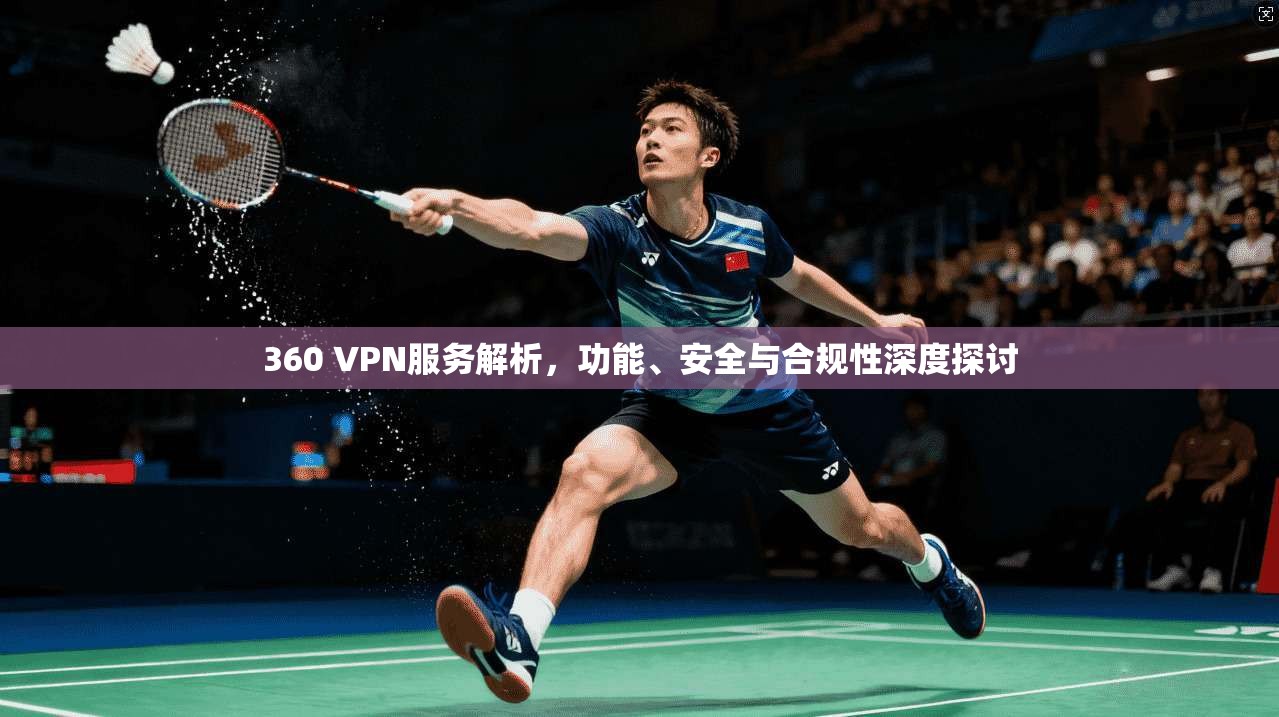 360 VPN服务解析，功能、安全与合规性深度探讨