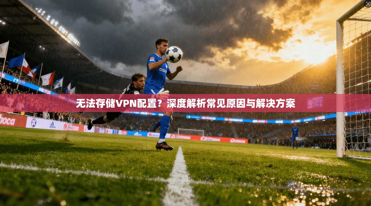 无法存储VPN配置?深度解析常见原因与解决方案