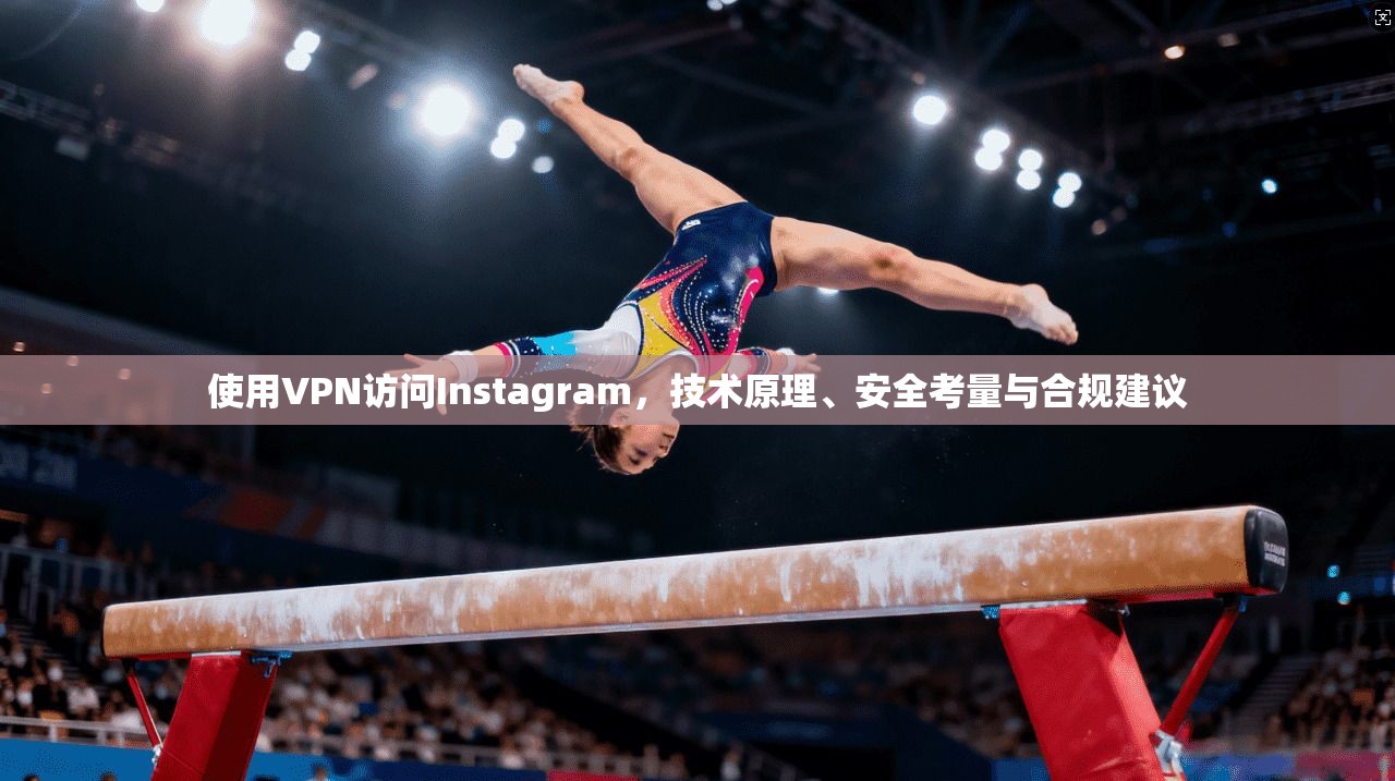 使用VPN访问Instagram，技术原理、安全考量与合规建议