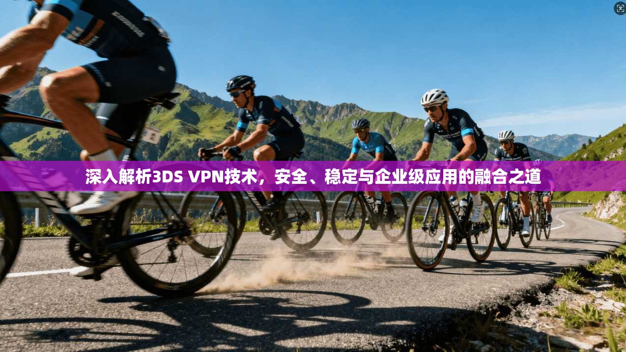 深入解析3DS VPN技术，安全、稳定与企业级应用的融合之道