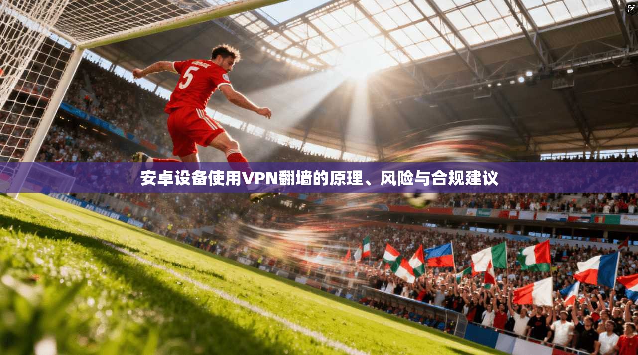 安卓设备使用VPN翻墙的原理、风险与合规建议