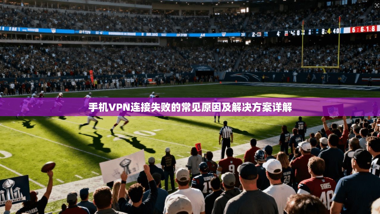 手机VPN连接失败的常见原因及解决方案详解