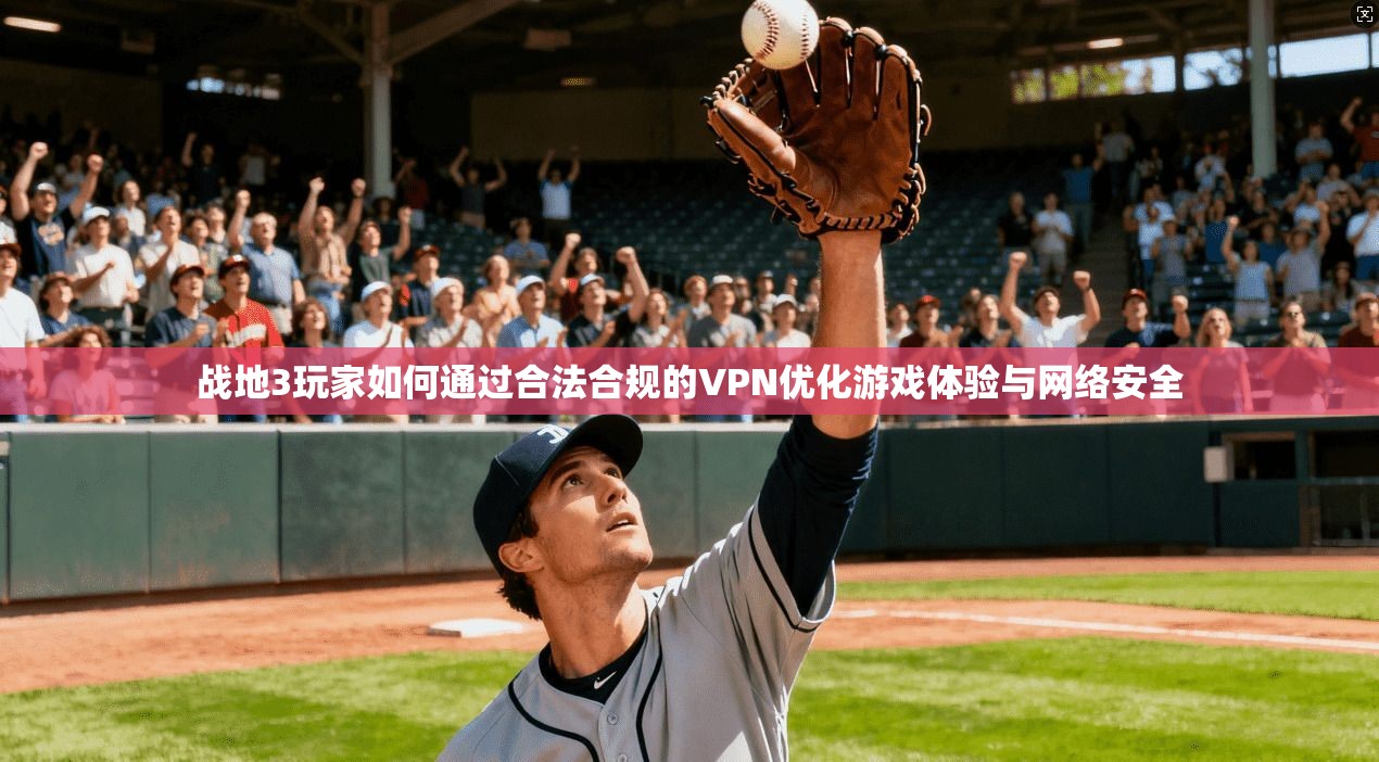 战地3玩家如何通过合法合规的VPN优化游戏体验与网络安全