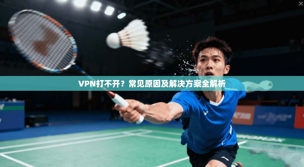 VPN打不开?常见原因及解决方案全解析