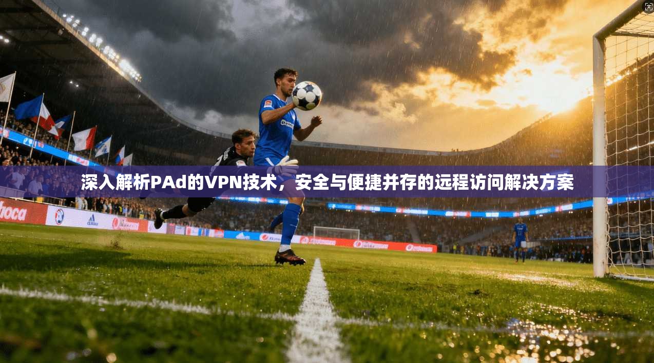 深入解析PAd的VPN技术，安全与便捷并存的远程访问解决方案