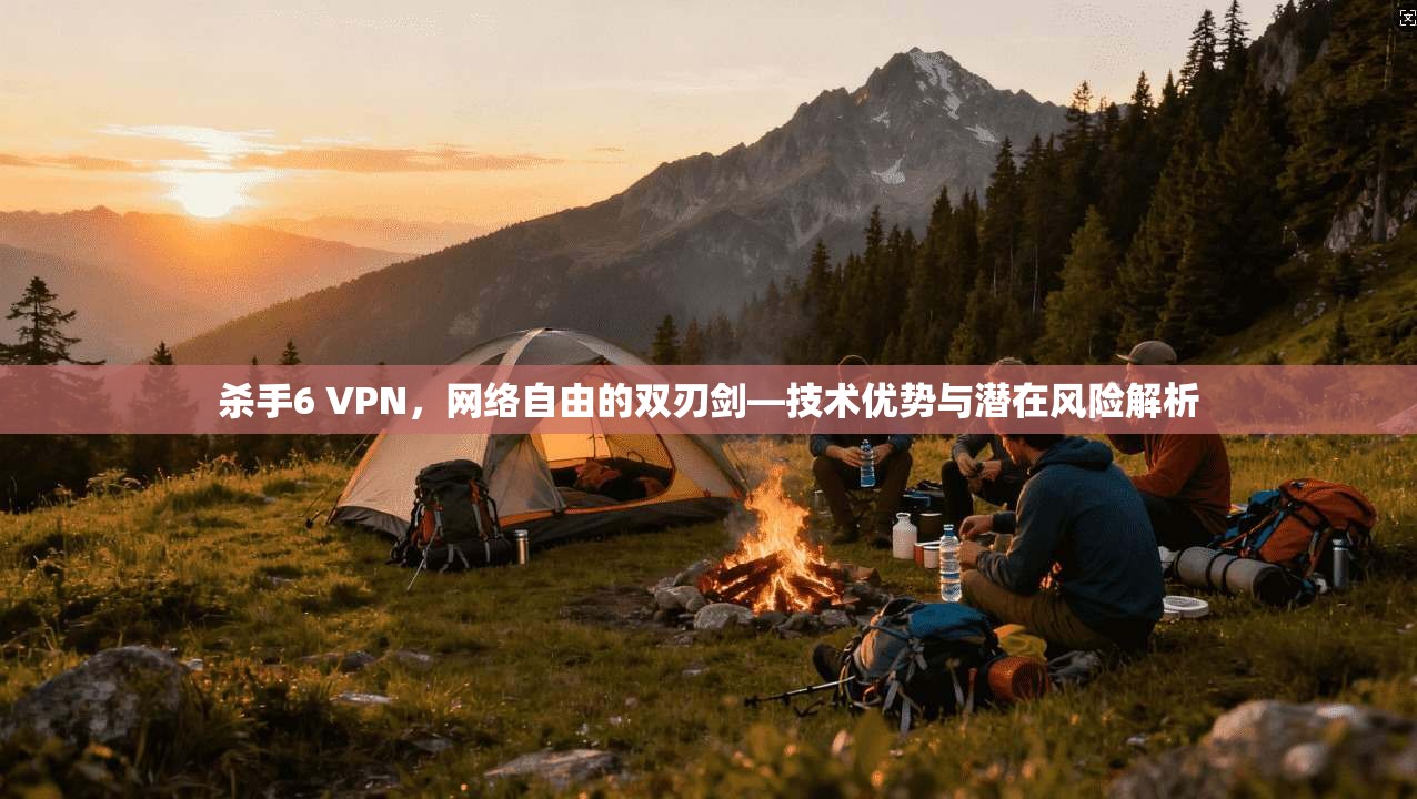 杀手6 VPN，网络自由的双刃剑—技术优势与潜在风险解析