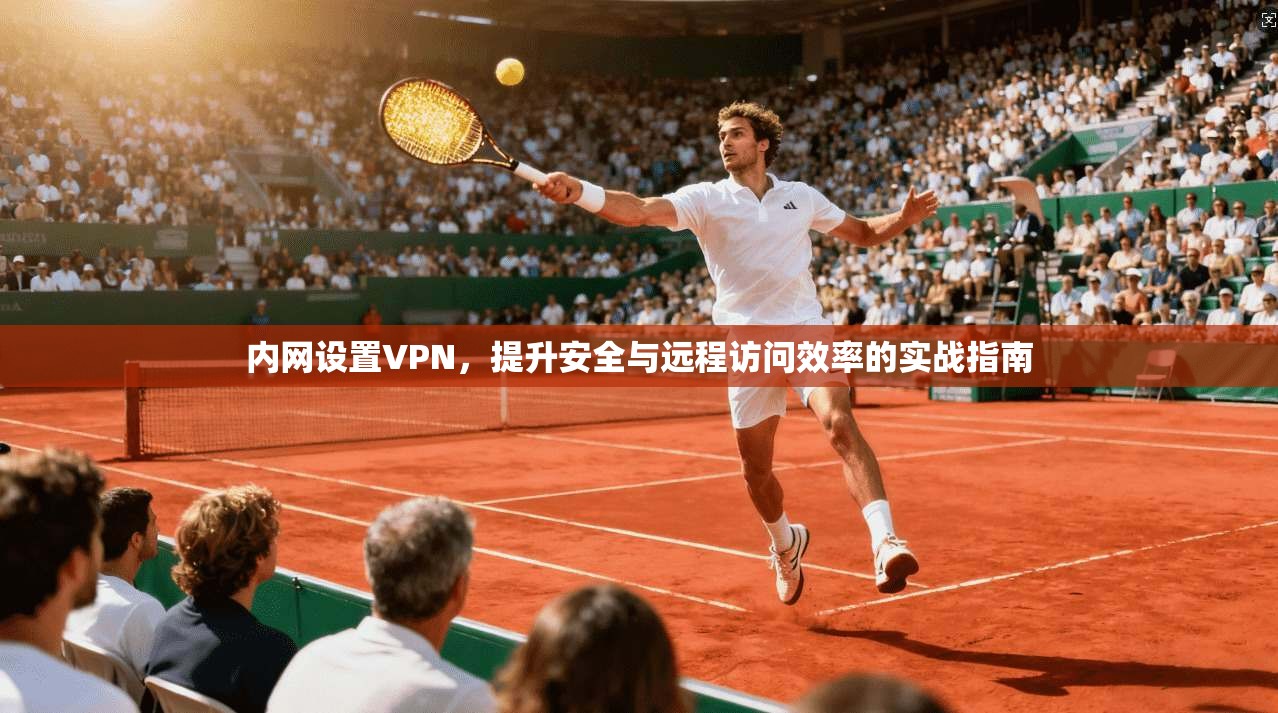 内网设置VPN，提升安全与远程访问效率的实战指南