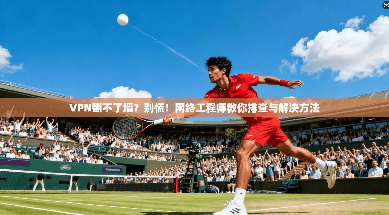 VPN翻不了墙?别慌!网络工程师教你排查与解决方法 VPN翻不了墙?别慌!网络工程师教你排查与解决方法