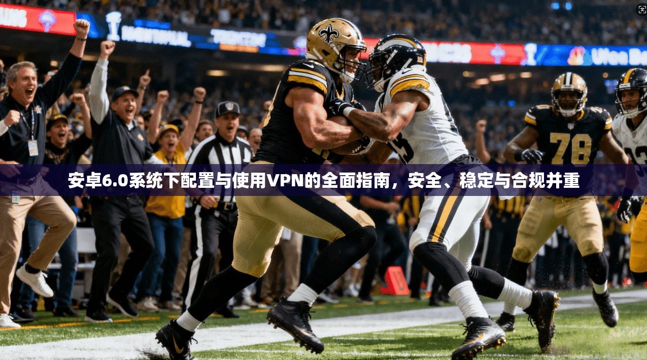 安卓6.0系统下配置与使用VPN的全面指南,安全、稳定与合规并重