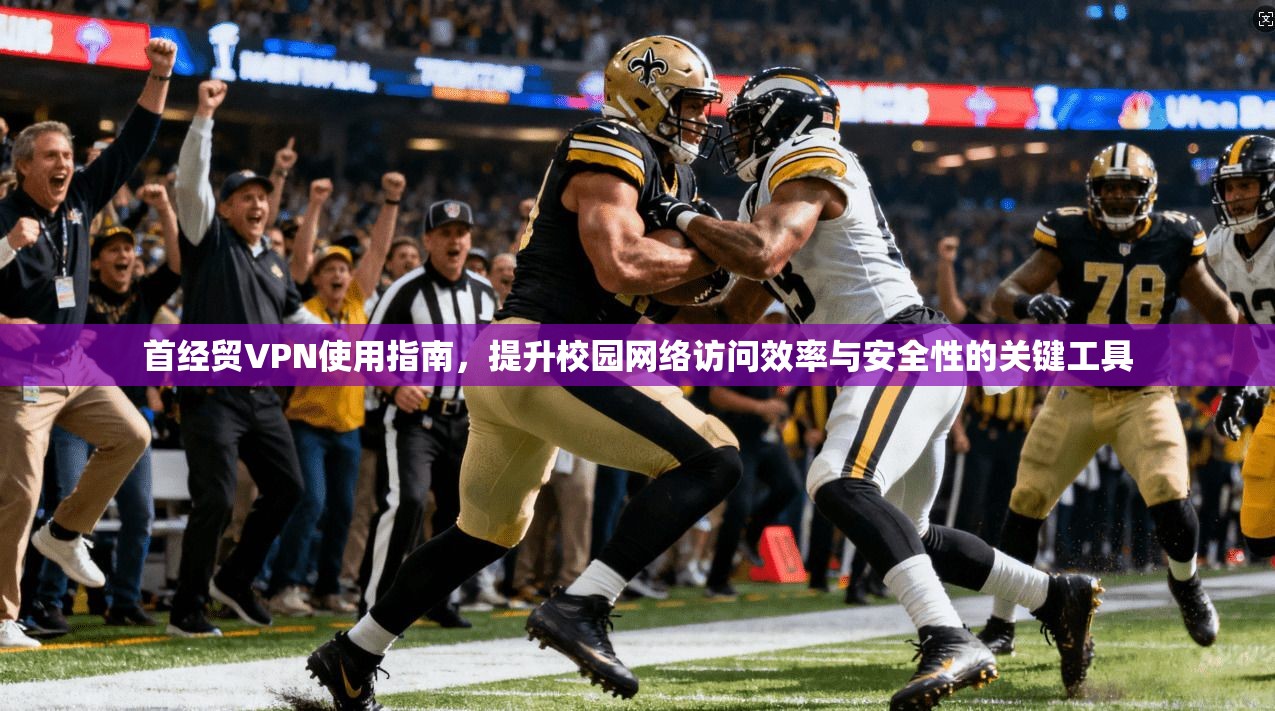 首经贸VPN使用指南，提升校园网络访问效率与安全性的关键工具