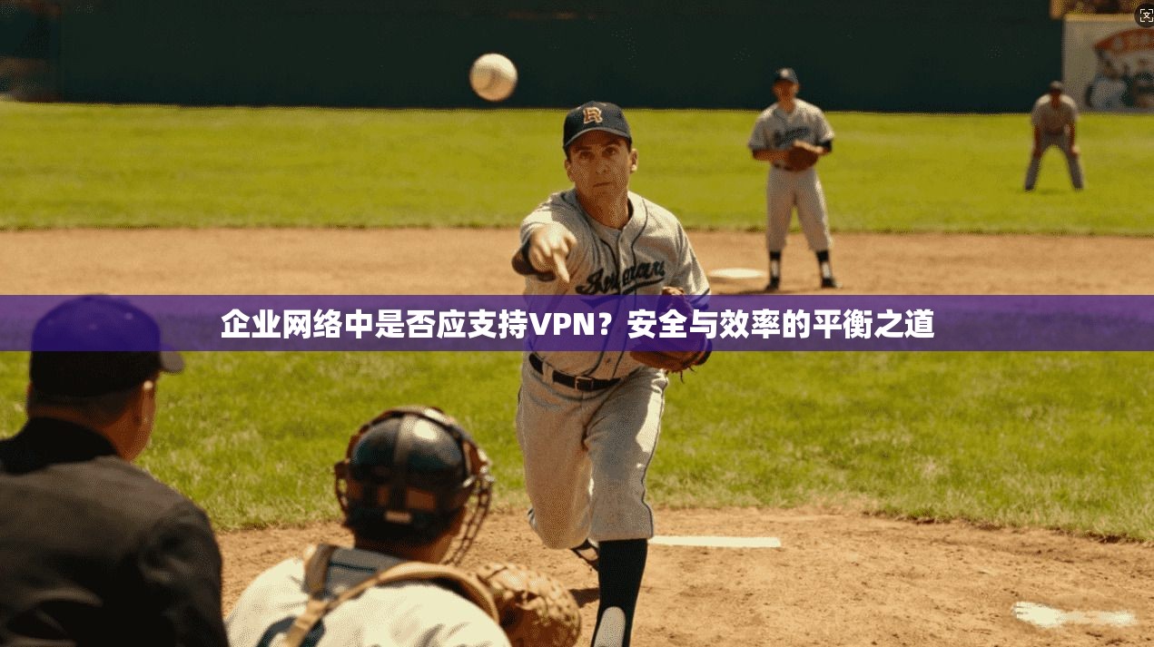 企业网络中是否应支持VPN?安全与效率的平衡之道 企业网络中是否应支持VPN?安全与效率的平衡之道