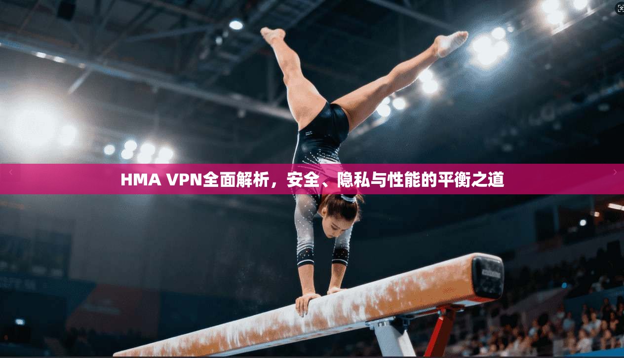 HMA VPN全面解析,安全、隐私与性能的平衡之道