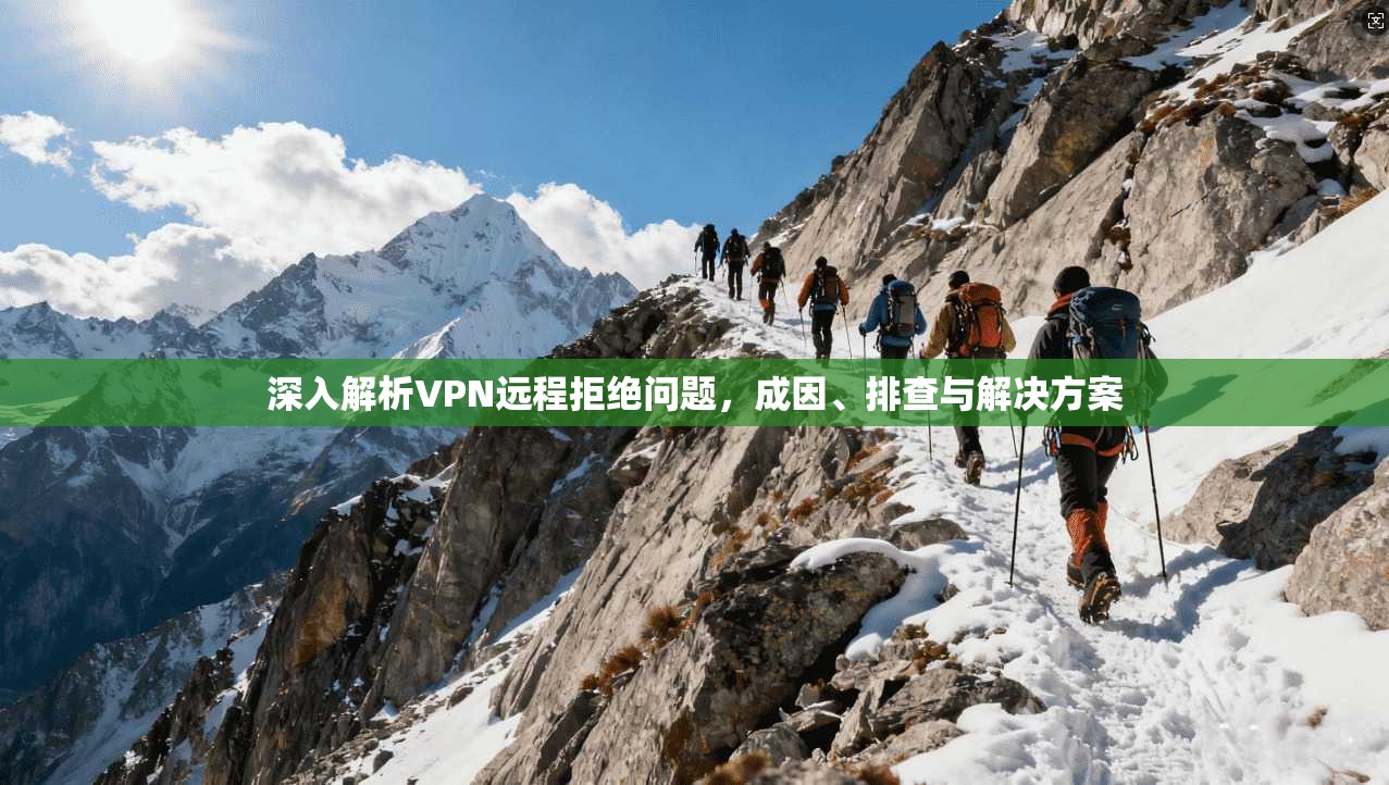 深入解析VPN远程拒绝问题，成因、排查与解决方案