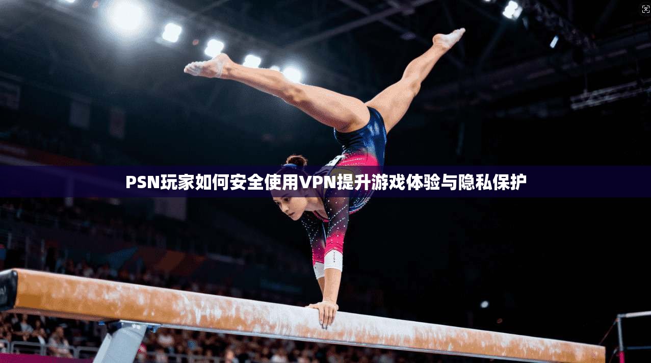 PSN玩家如何安全使用VPN提升游戏体验与隐私保护