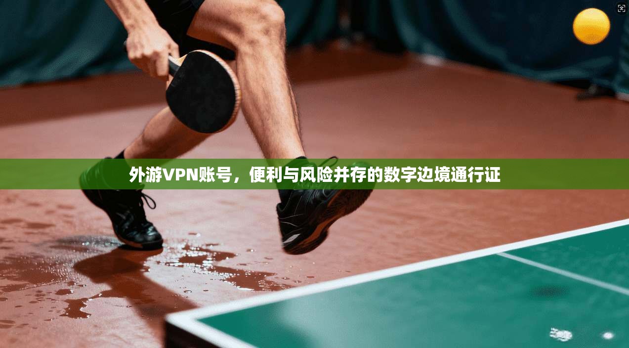外游VPN账号，便利与风险并存的数字边境通行证