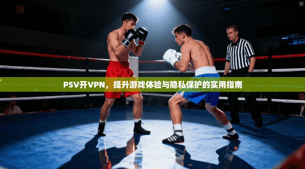 PSV开VPN,提升游戏体验与隐私保护的实用指南