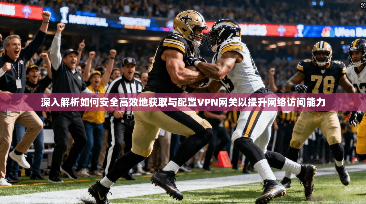 深入解析如何安全高效地获取与配置VPN网关以提升网络访问能力