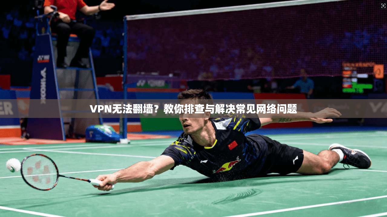 VPN无法翻墙？教你排查与解决常见网络问题