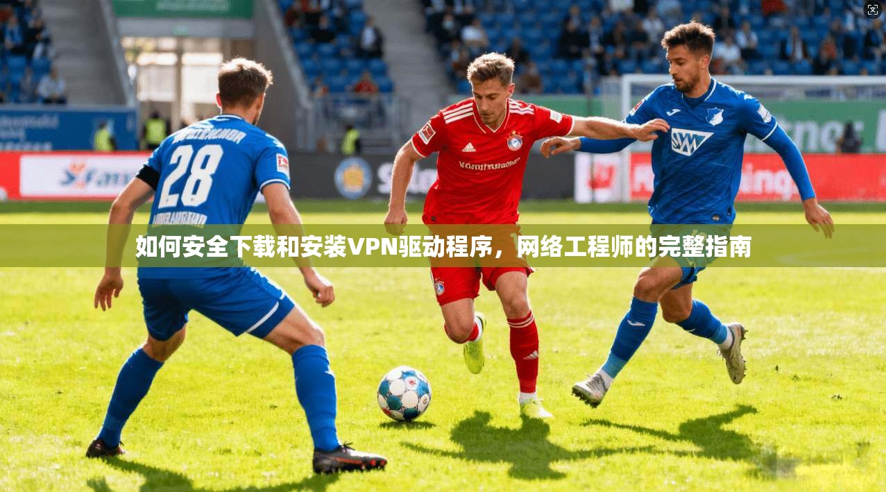 如何安全下载和安装VPN驱动程序，网络工程师的完整指南
