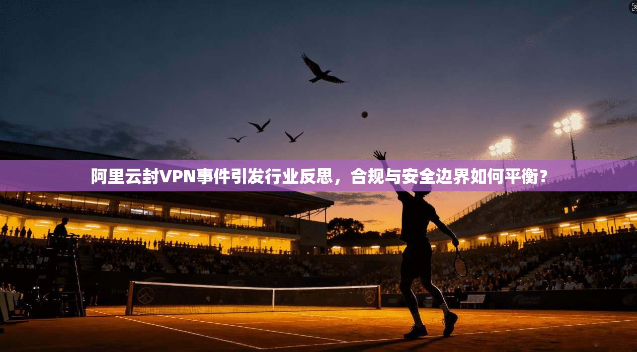 阿里云封VPN事件引发行业反思,合规与安全边界如何平衡? 阿里云封VPN事件引发行业反思,合规与安全边界如何平衡?