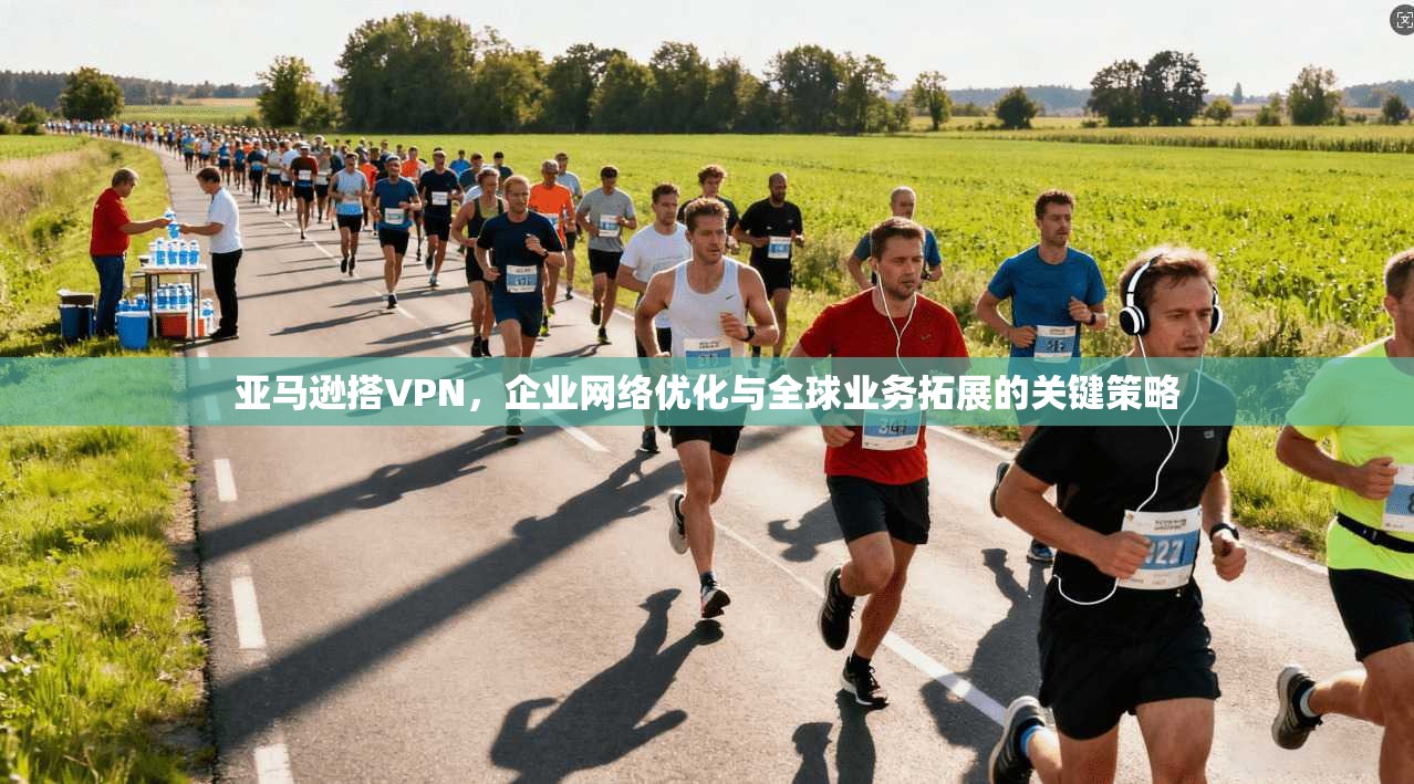 亚马逊搭VPN,企业网络优化与全球业务拓展的关键策略 亚马逊搭VPN,企业网络优化与全球业务拓展的关键策略