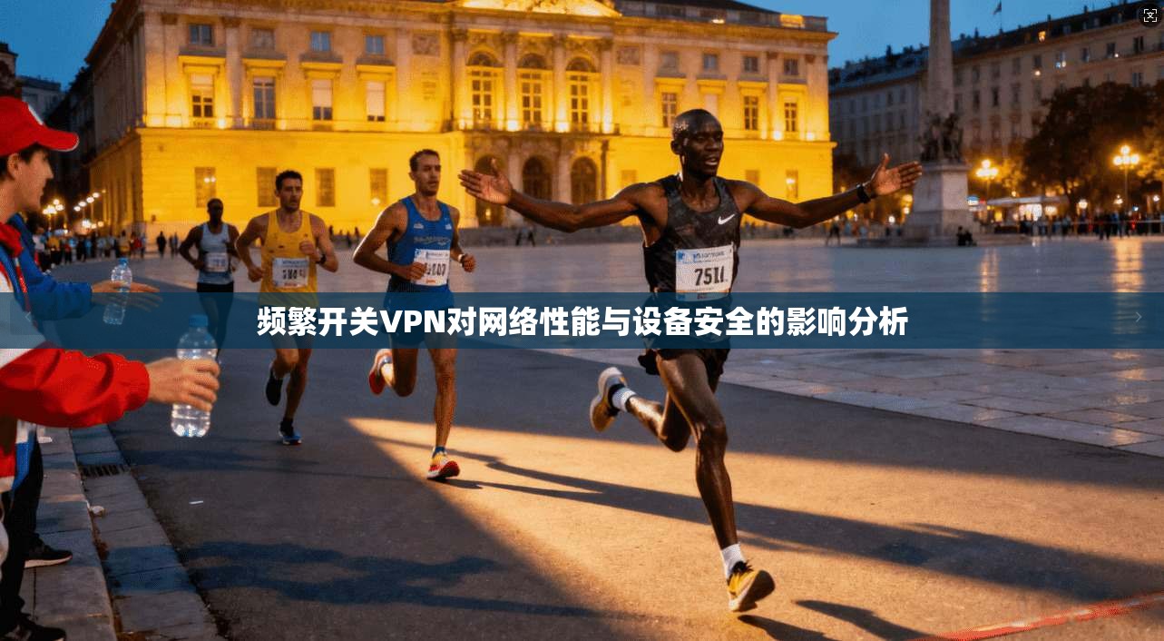 频繁开关VPN对网络性能与设备安全的影响分析