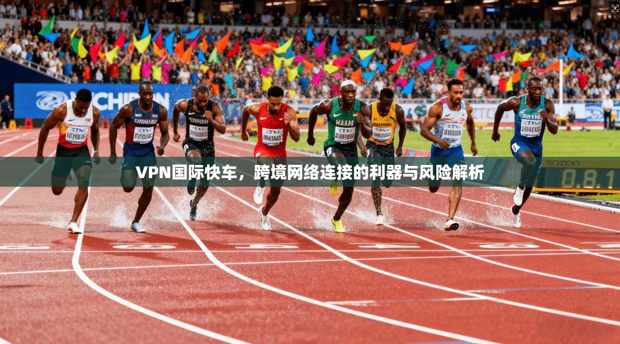 VPN国际快车,跨境网络连接的利器与风险解析 VPN国际快车,跨境网络连接的利器与风险解析