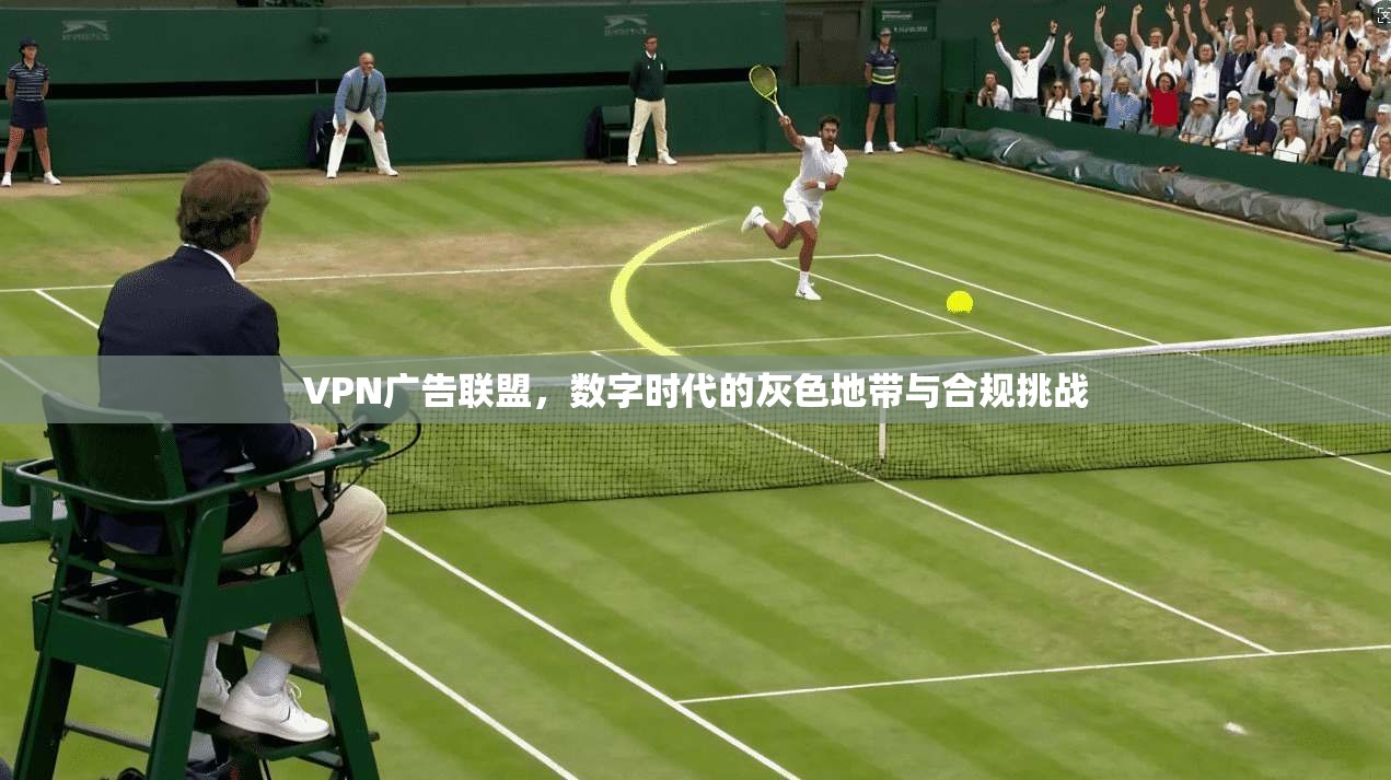 VPN广告联盟,数字时代的灰色地带与合规挑战