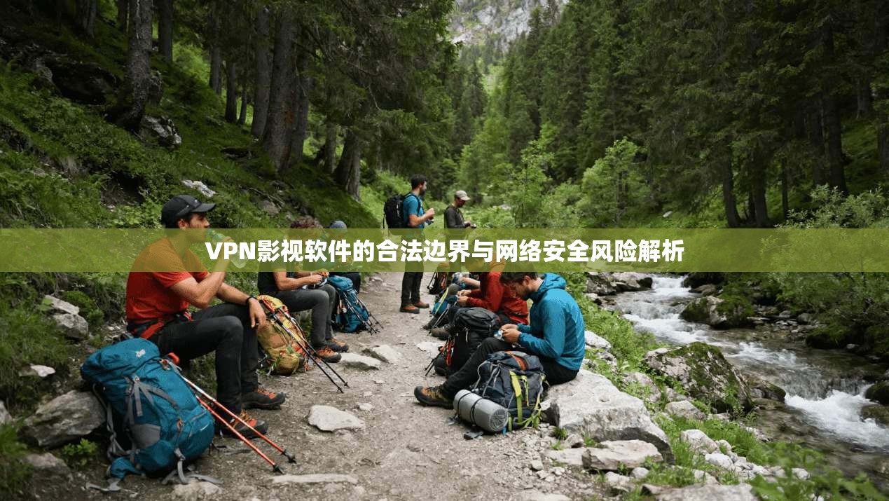 VPN影视软件的合法边界与网络安全风险解析