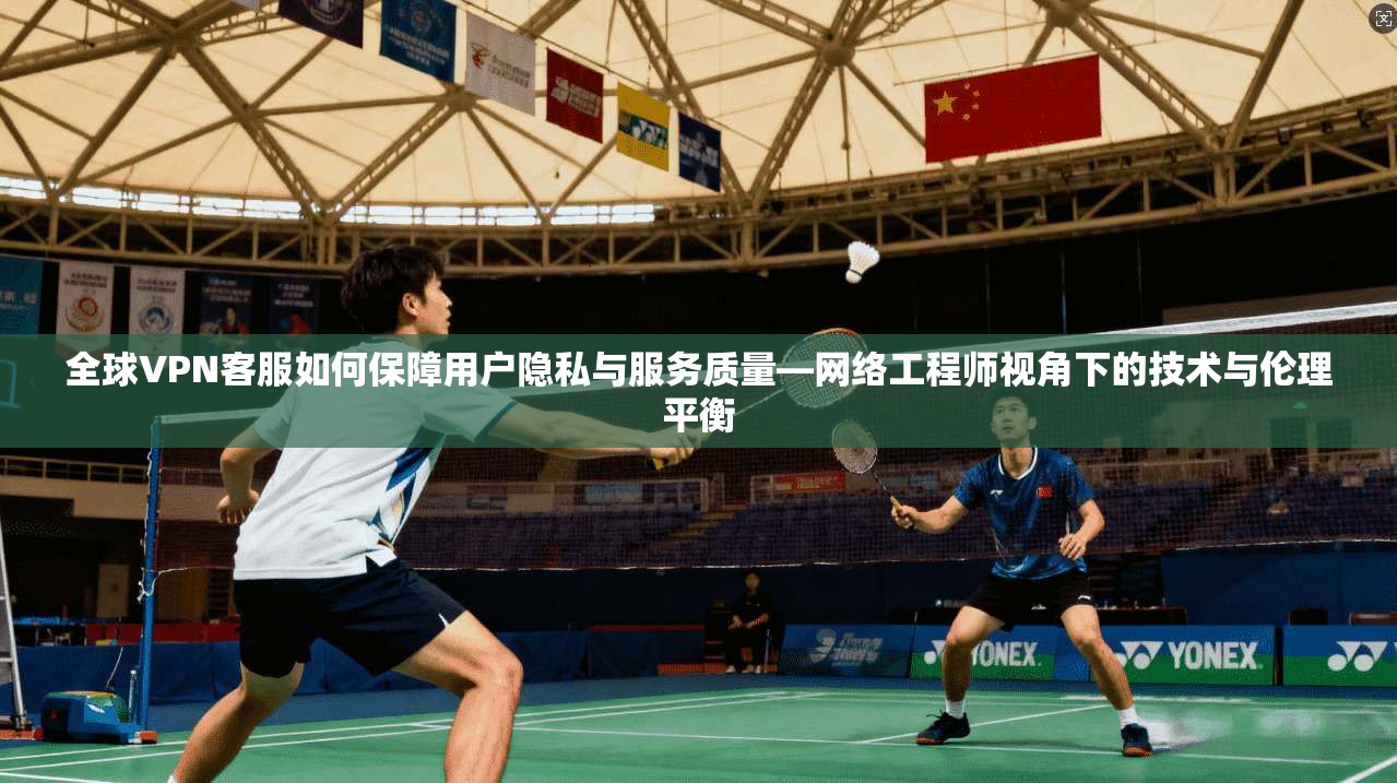 全球VPN客服如何保障用户隐私与服务质量—网络工程师视角下的技术与伦理平衡