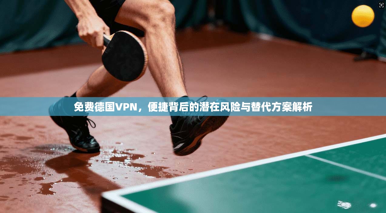 免费德国VPN，便捷背后的潜在风险与替代方案解析